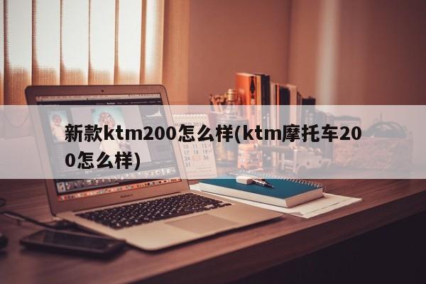 新款ktm200怎么样(ktm摩托车200怎么样)