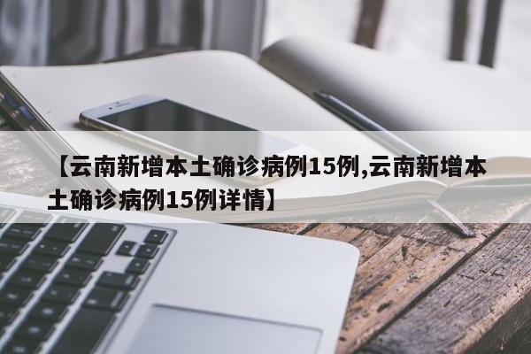 【云南新增本土确诊病例15例,云南新增本土确诊病例15例详情】
