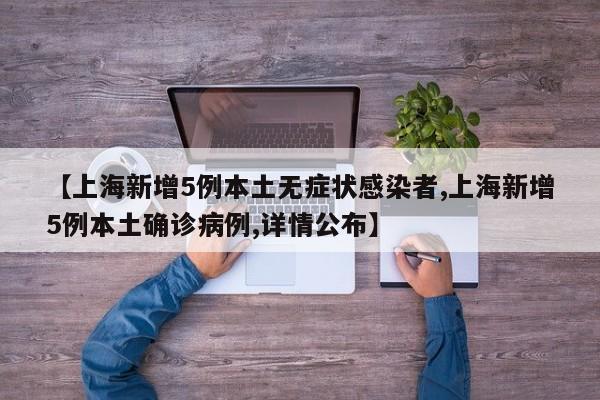 【上海新增5例本土无症状感染者,上海新增5例本土确诊病例,详情公布】