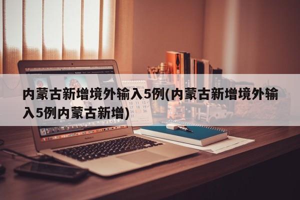 内蒙古新增境外输入5例(内蒙古新增境外输入5例内蒙古新增)