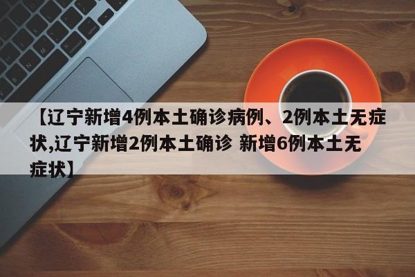 【辽宁新增4例本土确诊病例、2例本土无症状,辽宁新增2例本土确诊 新增6例本土无症状】