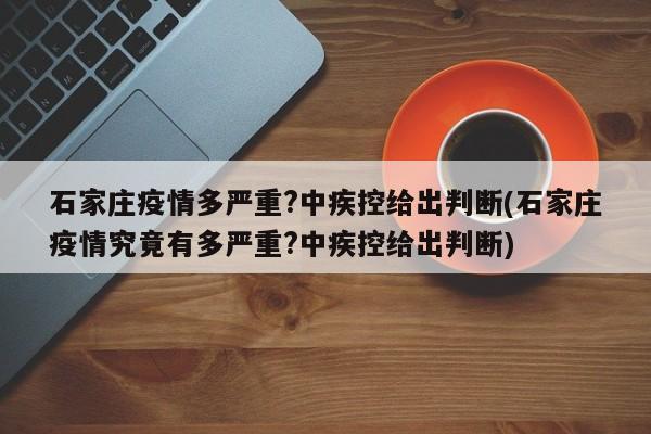 石家庄疫情多严重?中疾控给出判断(石家庄疫情究竟有多严重?中疾控给出判断)