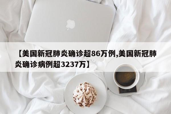 【美国新冠肺炎确诊超86万例,美国新冠肺炎确诊病例超3237万】