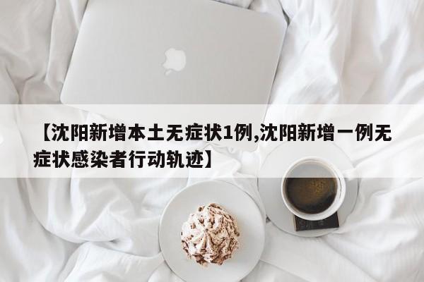 【沈阳新增本土无症状1例,沈阳新增一例无症状感染者行动轨迹】