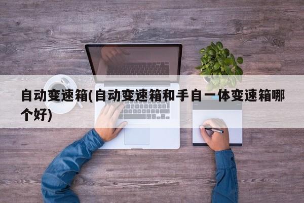 自动变速箱(自动变速箱和手自一体变速箱哪个好)