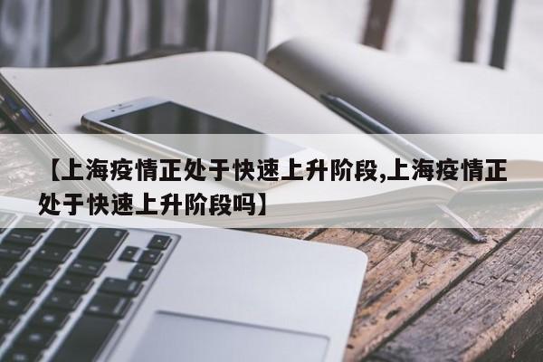 【上海疫情正处于快速上升阶段,上海疫情正处于快速上升阶段吗】