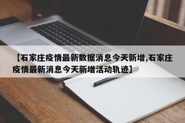 【石家庄疫情最新数据消息今天新增,石家庄疫情最新消息今天新增活动轨迹】
