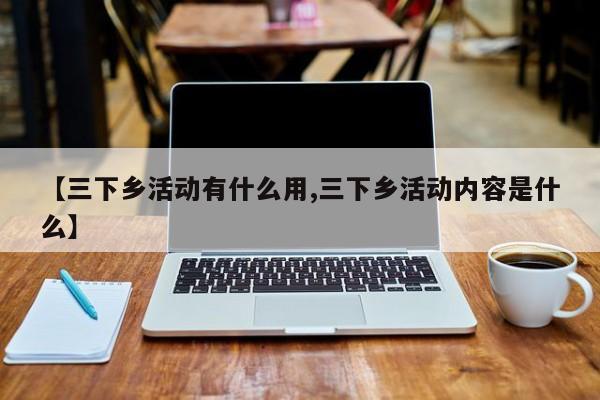 【三下乡活动有什么用,三下乡活动内容是什么】