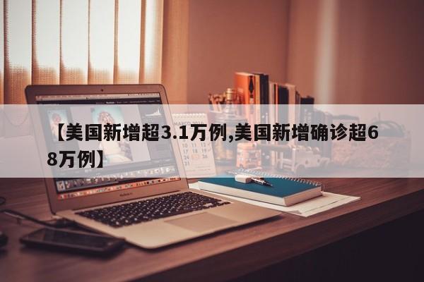 【美国新增超3.1万例,美国新增确诊超68万例】