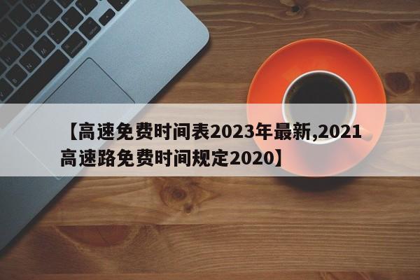 【高速免费时间表2023年最新,2021高速路免费时间规定2020】