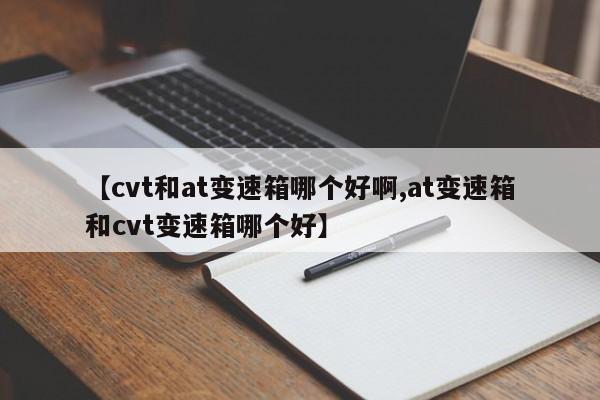 【cvt和at变速箱哪个好啊,at变速箱和cvt变速箱哪个好】