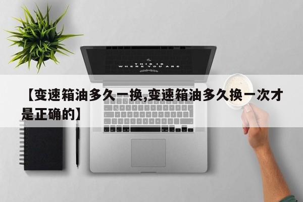 【变速箱油多久一换,变速箱油多久换一次才是正确的】