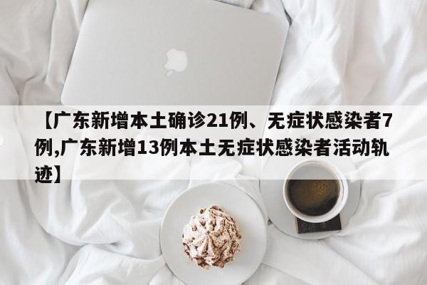 【广东新增本土确诊21例、无症状感染者7例,广东新增13例本土无症状感染者活动轨迹】