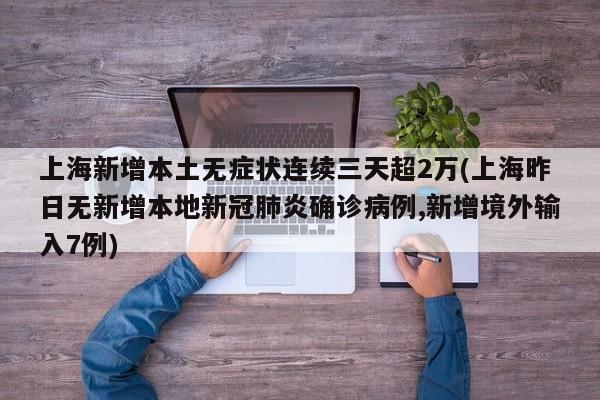 上海新增本土无症状连续三天超2万(上海昨日无新增本地新冠肺炎确诊病例,新增境外输入7例)