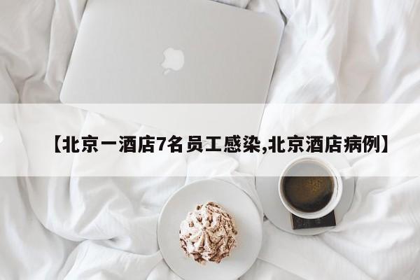 【北京一酒店7名员工感染,北京酒店病例】