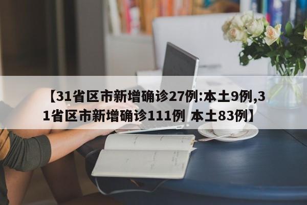 【31省区市新增确诊27例:本土9例,31省区市新增确诊111例 本土83例】