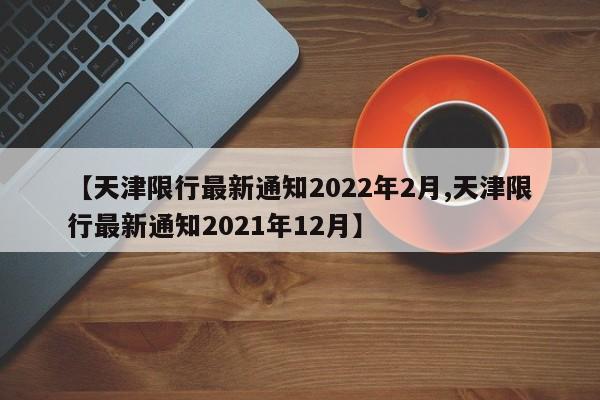 【天津限行最新通知2022年2月,天津限行最新通知2021年12月】