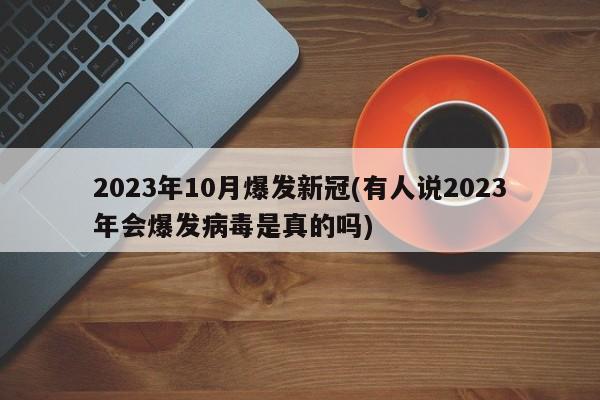 2023年10月爆发新冠(有人说2023年会爆发病毒是真的吗)
