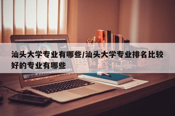 汕头大学专业有哪些/汕头大学专业排名比较好的专业有哪些