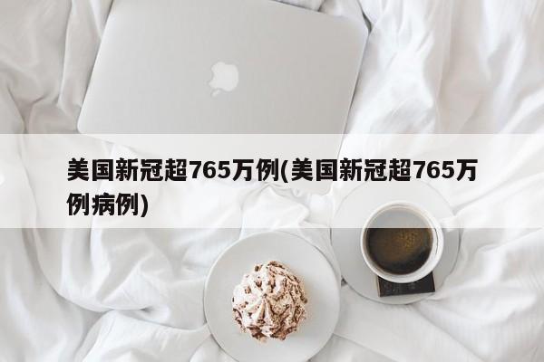 美国新冠超765万例(美国新冠超765万例病例)