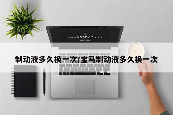 制动液多久换一次/宝马制动液多久换一次