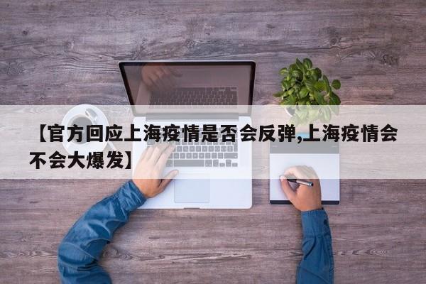 【官方回应上海疫情是否会反弹,上海疫情会不会大爆发】
