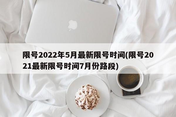 限号2022年5月最新限号时间(限号2021最新限号时间7月份路段)
