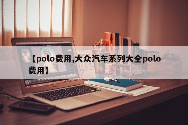 【polo费用,大众汽车系列大全polo费用】