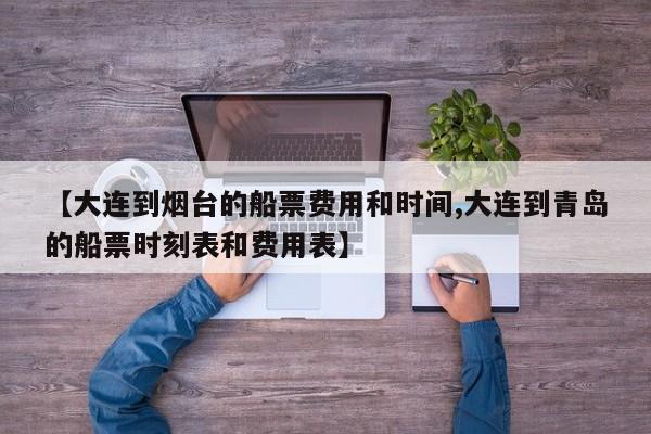 【大连到烟台的船票费用和时间,大连到青岛的船票时刻表和费用表】