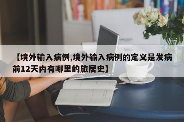 【境外输入病例,境外输入病例的定义是发病前12天内有哪里的旅居史】