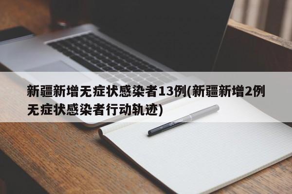 新疆新增无症状感染者13例(新疆新增2例无症状感染者行动轨迹)