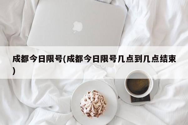 成都今日限号(成都今日限号几点到几点结束)