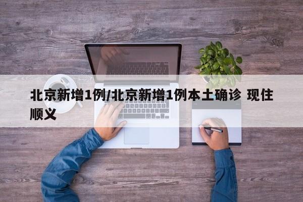 北京新增1例/北京新增1例本土确诊 现住顺义