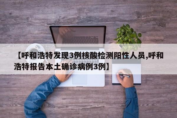 【呼和浩特发现3例核酸检测阳性人员,呼和浩特报告本土确诊病例3例】