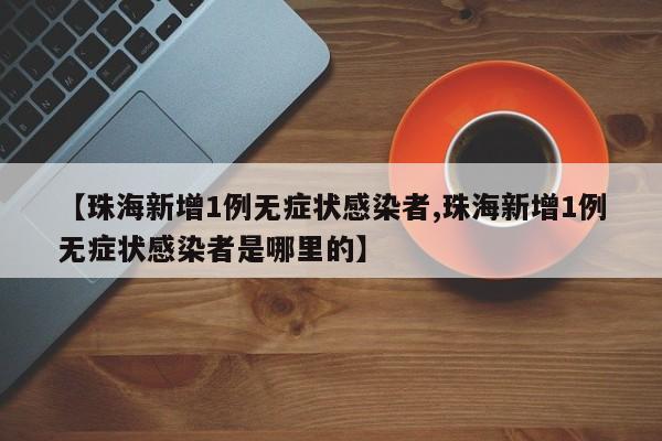 【珠海新增1例无症状感染者,珠海新增1例无症状感染者是哪里的】
