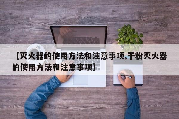 【灭火器的使用方法和注意事项,干粉灭火器的使用方法和注意事项】
