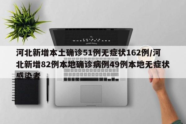 河北新增本土确诊51例无症状162例/河北新增82例本地确诊病例49例本地无症状感染者
