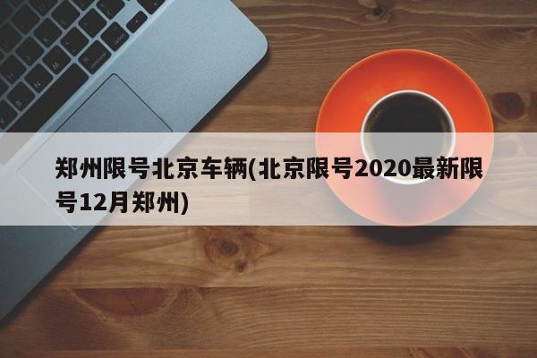 郑州限号北京车辆(北京限号2020最新限号12月郑州)