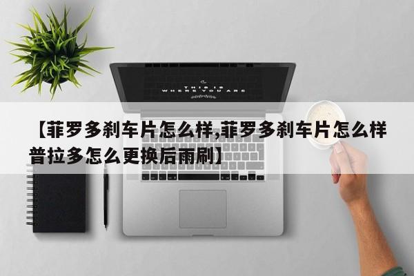 【菲罗多刹车片怎么样,菲罗多刹车片怎么样普拉多怎么更换后雨刷】