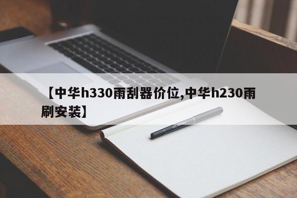 【中华h330雨刮器价位,中华h230雨刷安装】