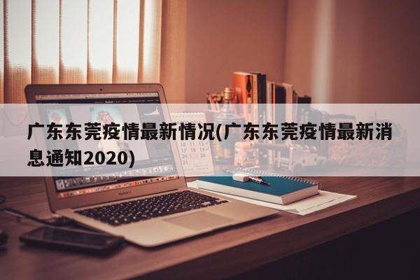 广东东莞疫情最新情况(广东东莞疫情最新消息通知2020)
