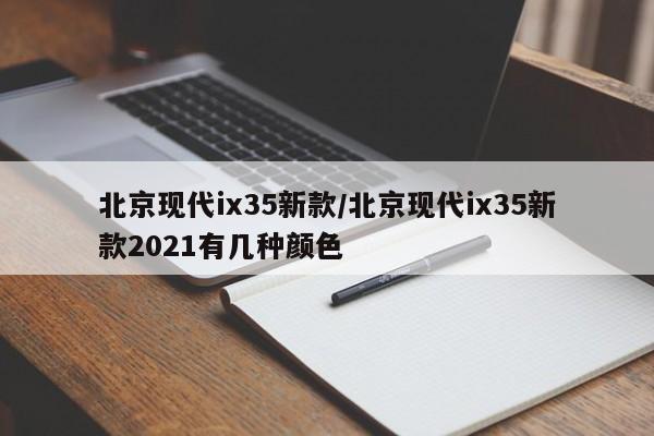 北京现代ix35新款/北京现代ix35新款2021有几种颜色