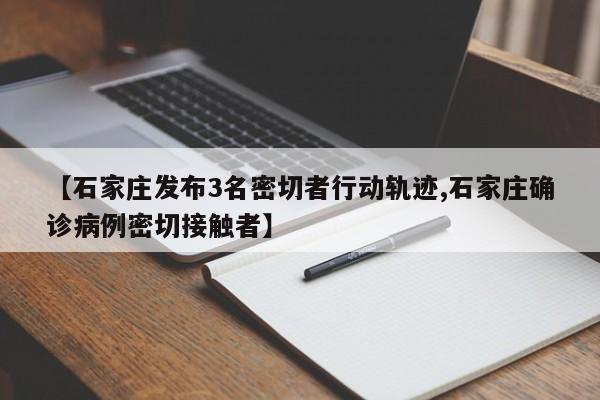 【石家庄发布3名密切者行动轨迹,石家庄确诊病例密切接触者】