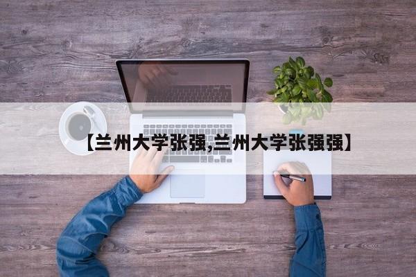 【兰州大学张强,兰州大学张强强】