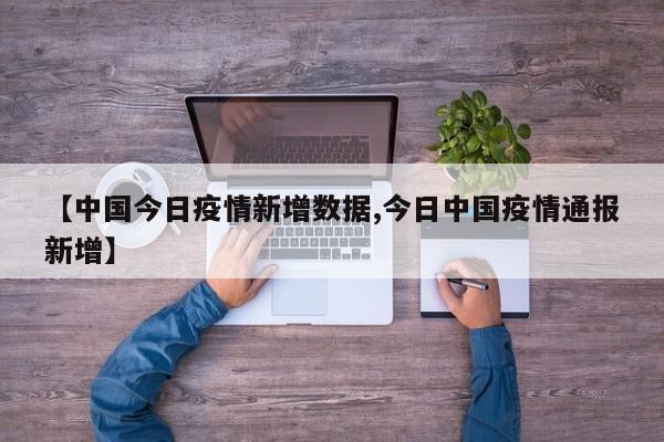 【中国今日疫情新增数据,今日中国疫情通报新增】