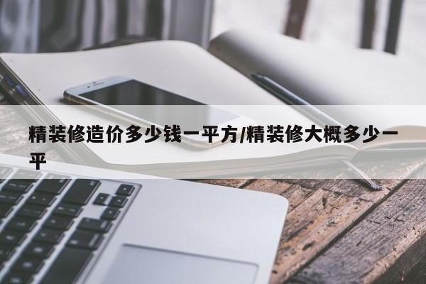 精装修造价多少钱一平方/精装修大概多少一平