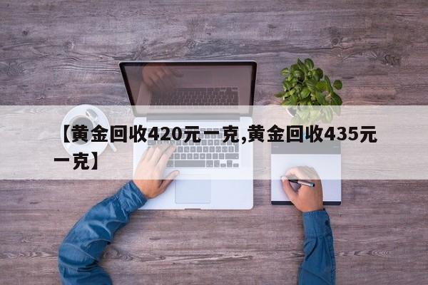 【黄金回收420元一克,黄金回收435元一克】