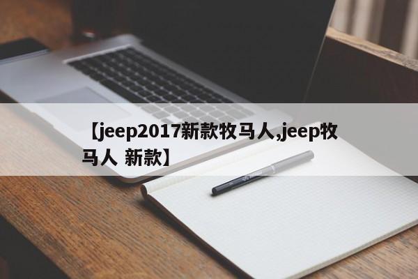 【jeep2017新款牧马人,jeep牧马人 新款】