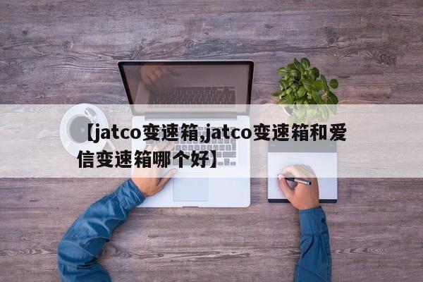 【jatco变速箱,jatco变速箱和爱信变速箱哪个好】