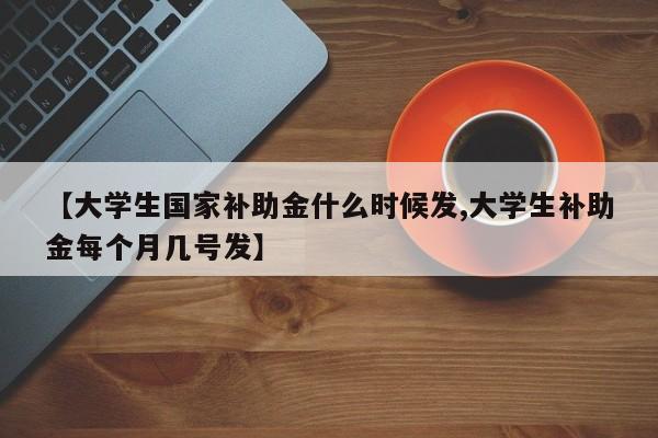 【大学生国家补助金什么时候发,大学生补助金每个月几号发】